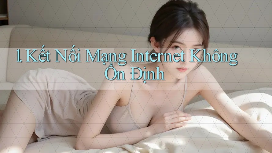 1. Kết Nối Mạng Internet Không Ổn Định