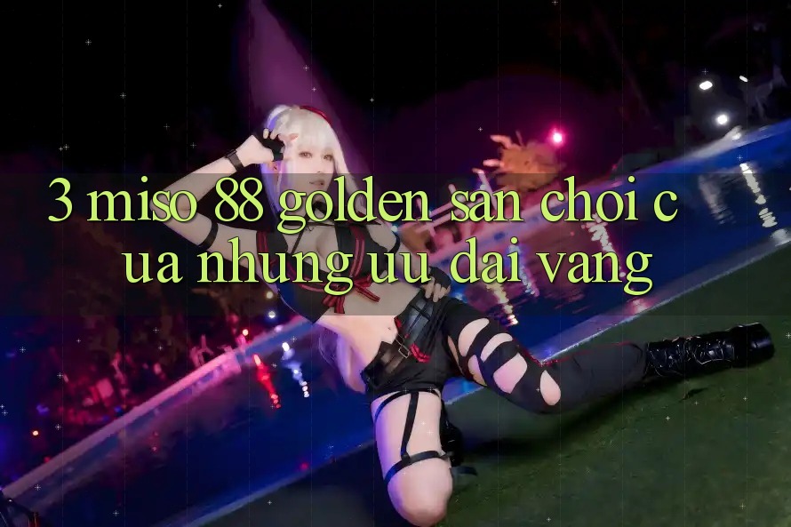 3. Miso 88 Golden – Sân Chơi Của Những Ưu Đãi Vàng 3. Miso 88 Golden – Sân Chơi Của Những Ưu Đãi Vàng