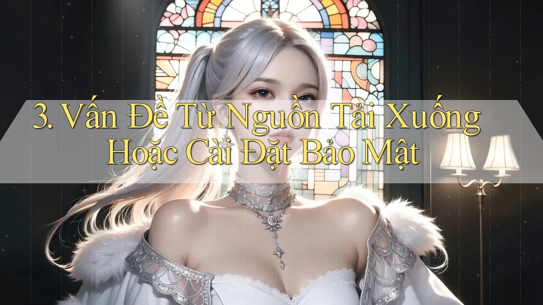 3. Vấn Đề Từ Nguồn Tải Xuống Hoặc Cài Đặt Bảo Mật