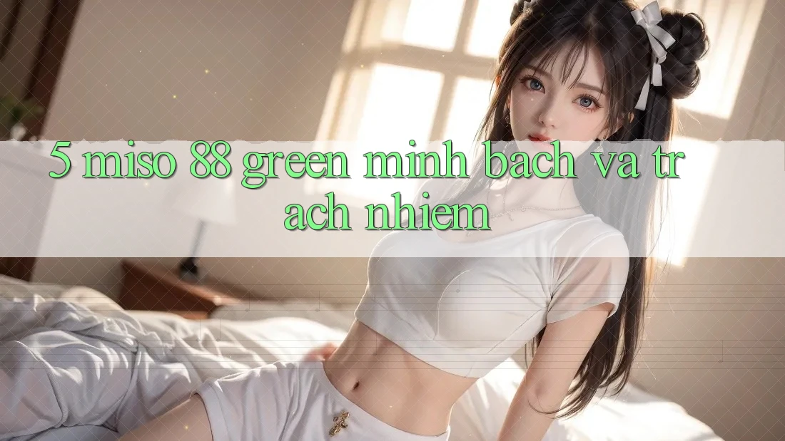 5. Miso 88 Green – Minh Bạch và Trách Nhiệm 5. Miso 88 Green – Minh Bạch và Trách Nhiệm
