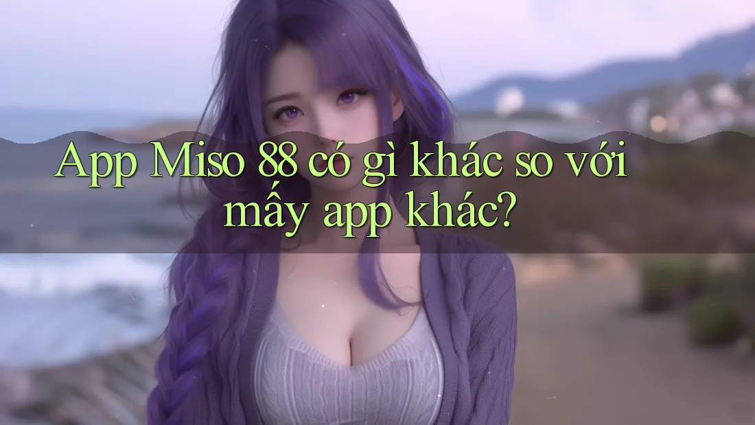App Miso 88 có gì khác so với mấy app khác? App Miso 88 có gì khác so với mấy app khác?