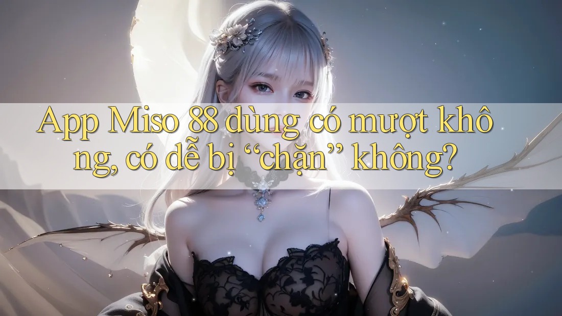 App Miso 88 dùng có mượt không, có dễ bị “chặn” không? App Miso 88 dùng có mượt không, có dễ bị “chặn” không?