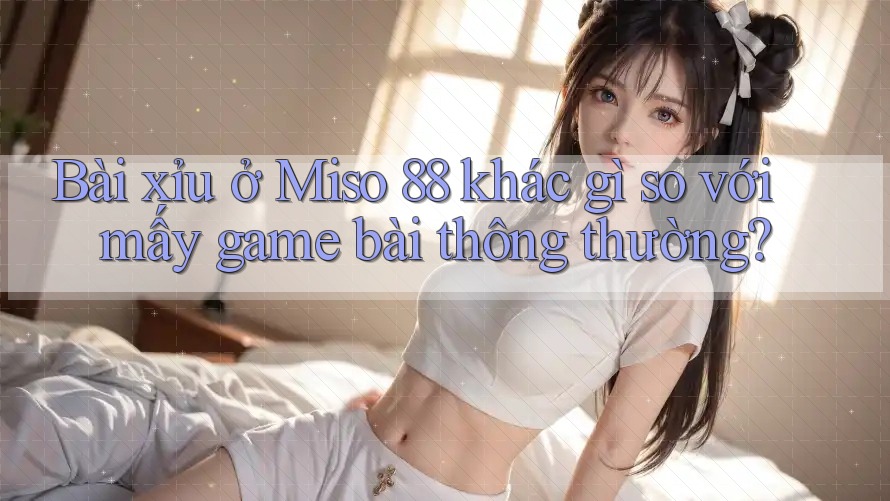 Bài xỉu ở Miso 88 khác gì so với mấy game bài thông thường? Bài xỉu ở Miso 88 khác gì so với mấy game bài thông thường?