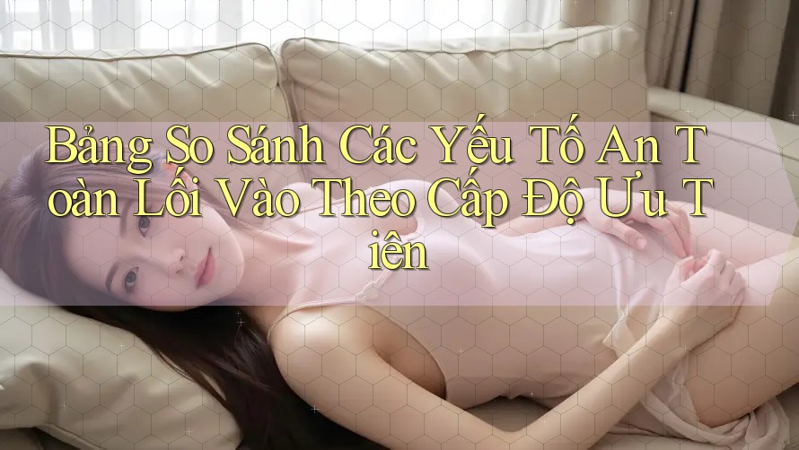 Bảng So Sánh Các Yếu Tố An Toàn Lối Vào Theo Cấp Độ Ưu Tiên Bảng So Sánh Các Yếu Tố An Toàn Lối Vào Theo Cấp Độ Ưu Tiên