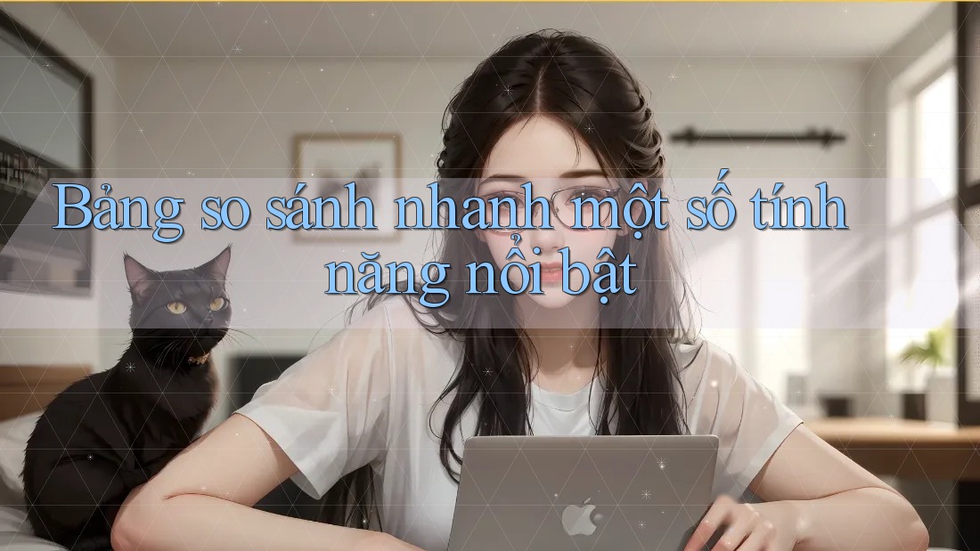 Bảng so sánh nhanh một số tính năng nổi bật Bảng so sánh nhanh một số tính năng nổi bật
