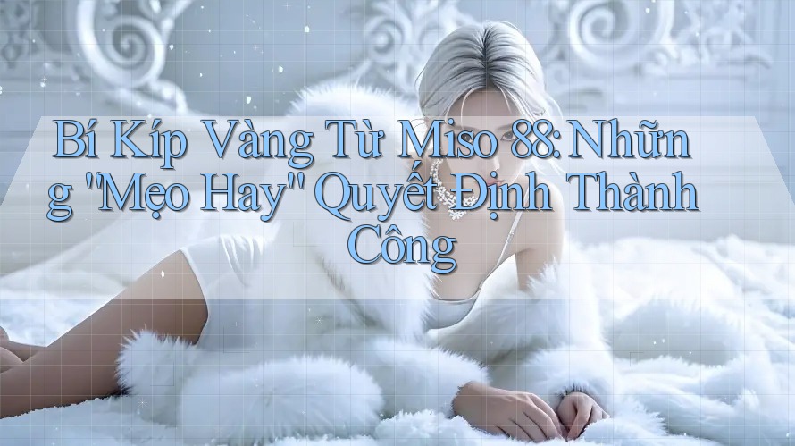 Bí Kíp Vàng Từ Miso 88: Những “Mẹo Hay” Quyết Định Thành Công Bí Kíp Vàng Từ Miso 88: Những “Mẹo Hay” Quyết Định Thành Công