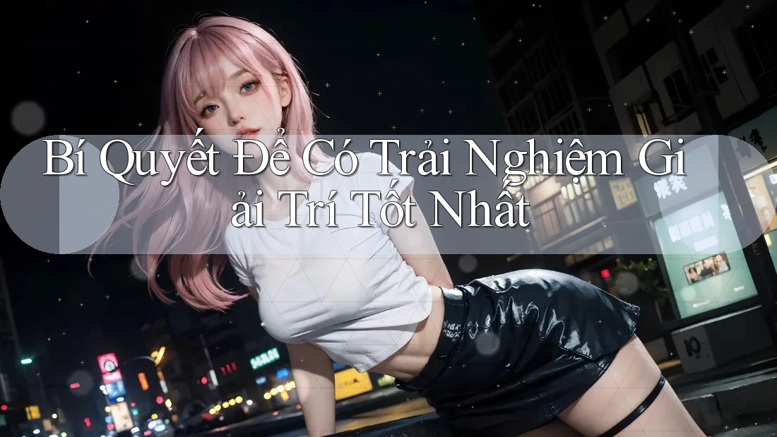 Bí Quyết Để Có Trải Nghiệm Giải Trí Tốt Nhất Bí Quyết Để Có Trải Nghiệm Giải Trí Tốt Nhất