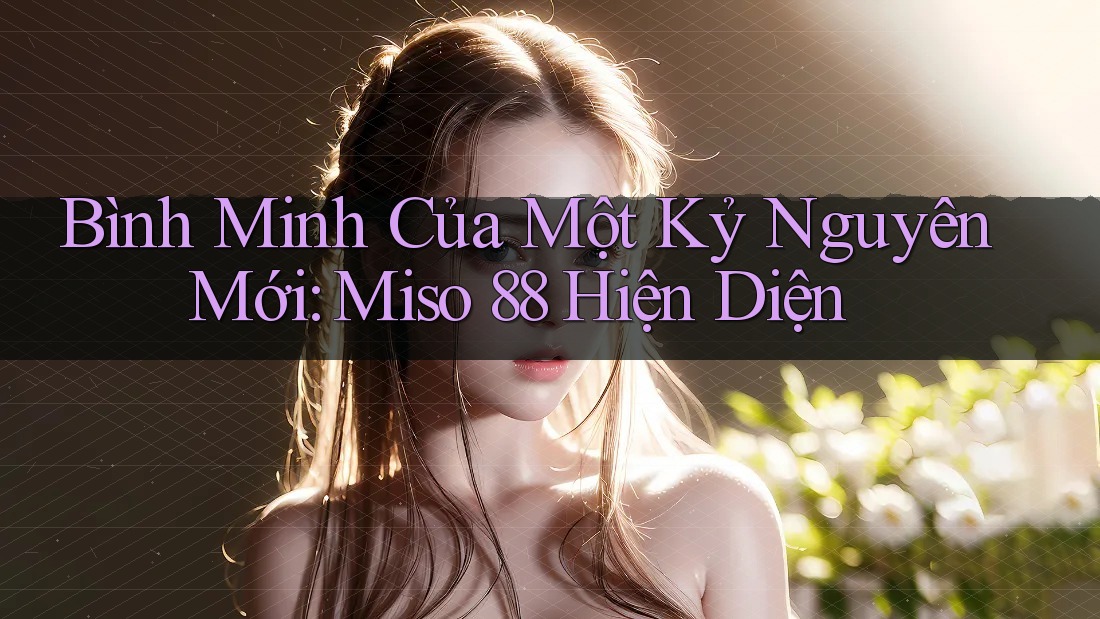 Bình Minh Của Một Kỷ Nguyên Mới: Miso 88 Hiện Diện Bình Minh Của Một Kỷ Nguyên Mới: Miso 88 Hiện Diện