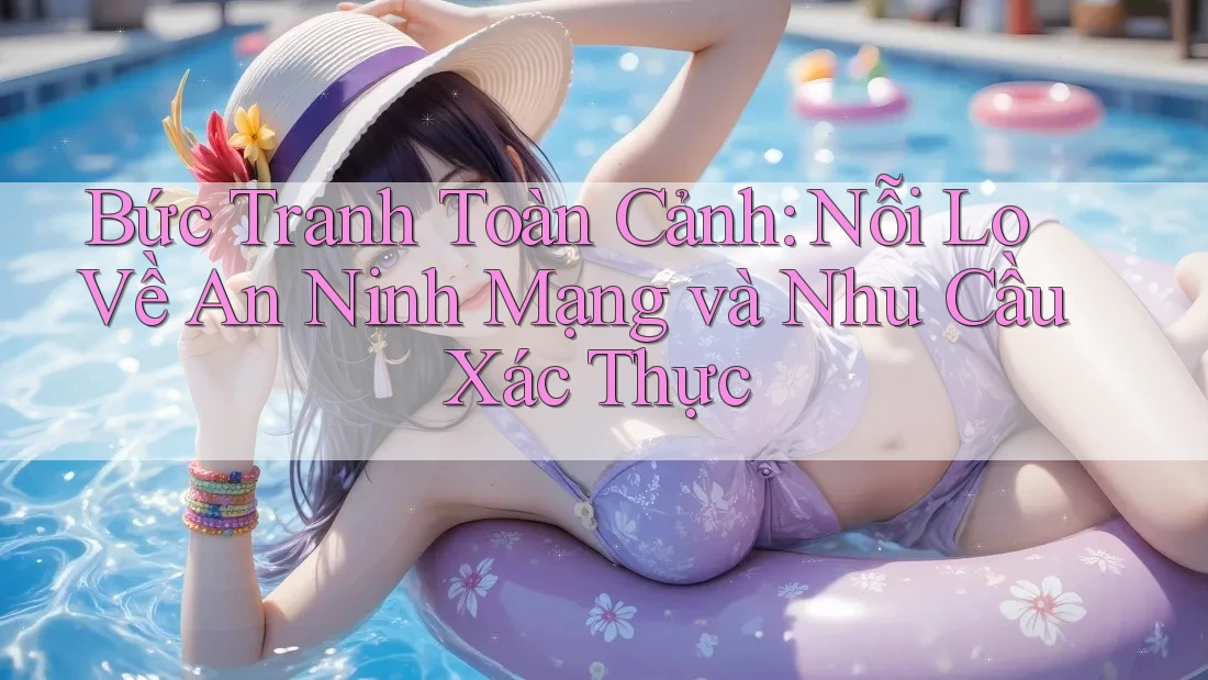 Bức Tranh Toàn Cảnh: Nỗi Lo Về An Ninh Mạng và Nhu Cầu Xác Thực Bức Tranh Toàn Cảnh: Nỗi Lo Về An Ninh Mạng và Nhu Cầu Xác Thực