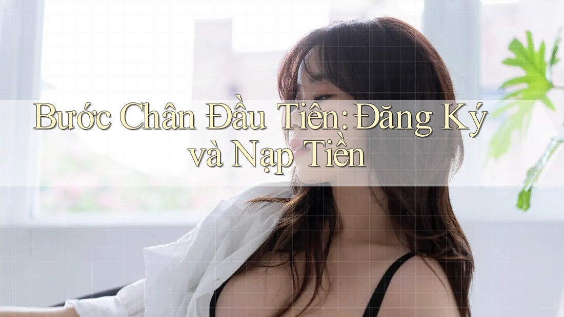 Bước Chân Đầu Tiên: Đăng Ký và Nạp Tiền Bước Chân Đầu Tiên: Đăng Ký và Nạp Tiền