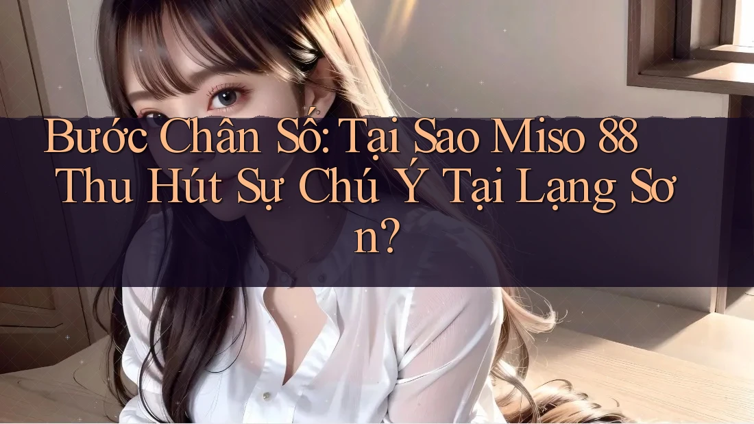 Bước Chân Số: Tại Sao Miso 88 Thu Hút Sự Chú Ý Tại Lạng Sơn? Bước Chân Số: Tại Sao Miso 88 Thu Hút Sự Chú Ý Tại Lạng Sơn?