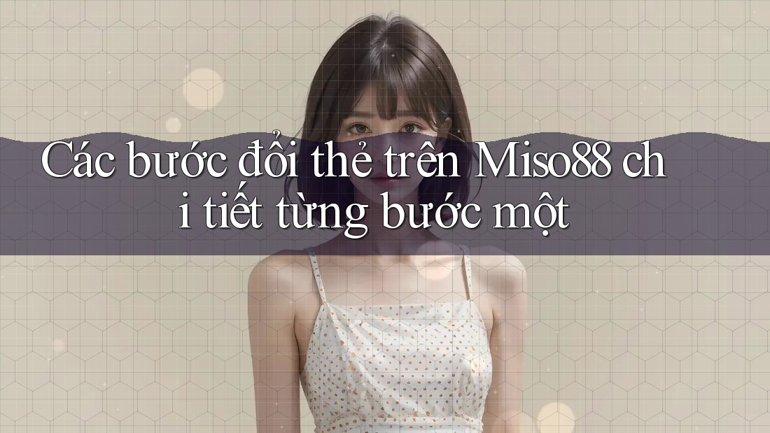 Các bước đổi thẻ trên Miso88 chi tiết từng bước một Các bước đổi thẻ trên Miso88 chi tiết từng bước một