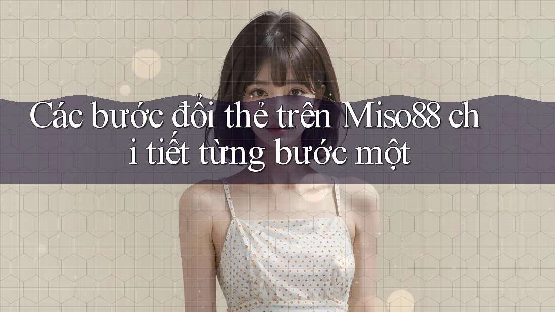 Các bước đổi thẻ trên Miso88 chi tiết từng bước một Các bước đổi thẻ trên Miso88 chi tiết từng bước một