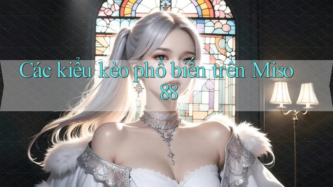 Các kiểu kèo phổ biến trên Miso 88 Các kiểu kèo phổ biến trên Miso 88