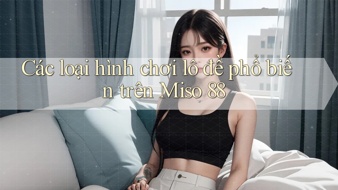 Các loại hình chơi lô đề phổ biến trên Miso 88 Các loại hình chơi lô đề phổ biến trên Miso 88