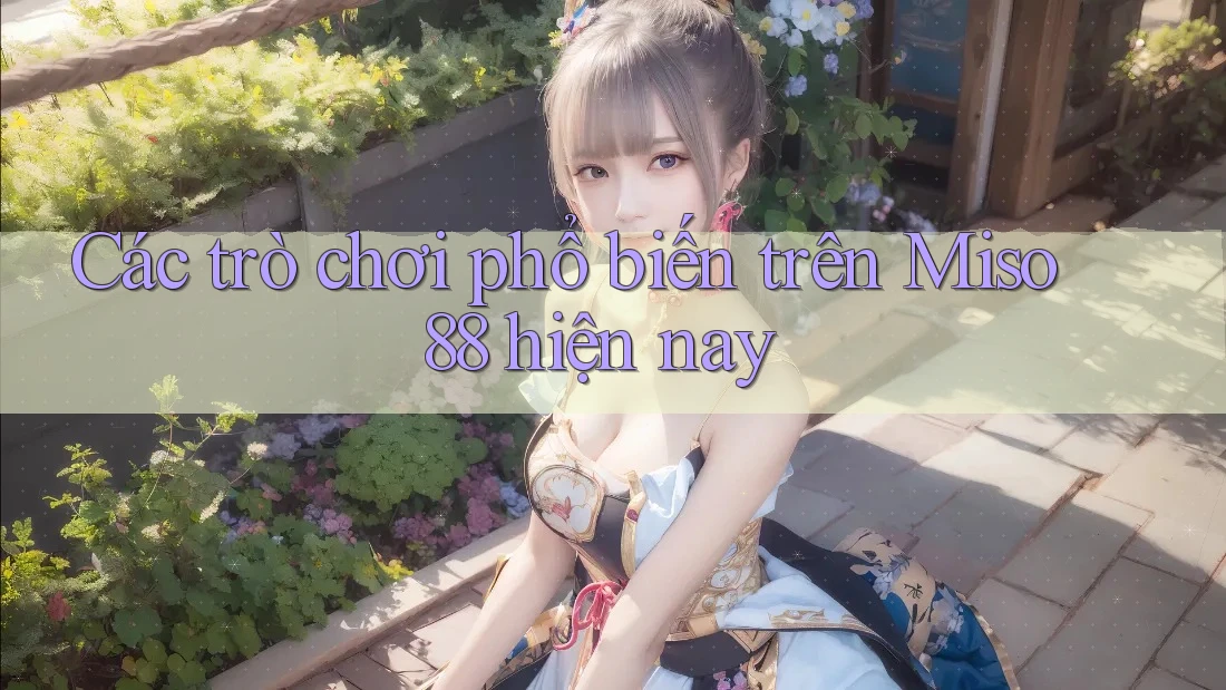 Các trò chơi phổ biến trên Miso 88 hiện nay Các trò chơi phổ biến trên Miso 88 hiện nay
