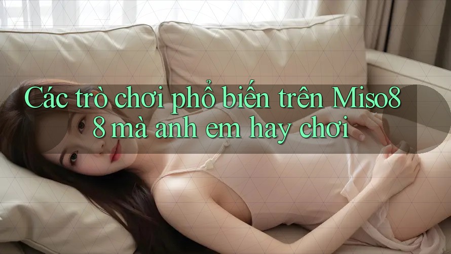 Các trò chơi phổ biến trên Miso88 mà anh em hay chơi