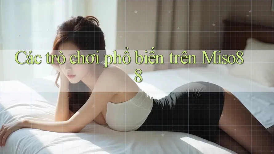 Các trò chơi phổ biến trên Miso88 Các trò chơi phổ biến trên Miso88