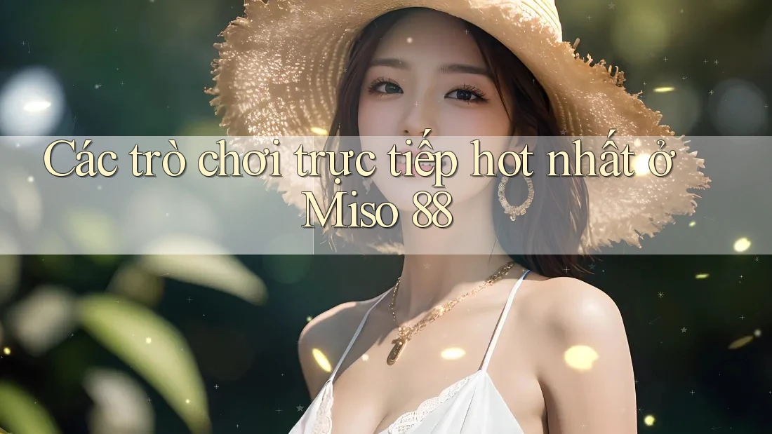 Các trò chơi trực tiếp hot nhất ở Miso 88 Các trò chơi trực tiếp hot nhất ở Miso 88