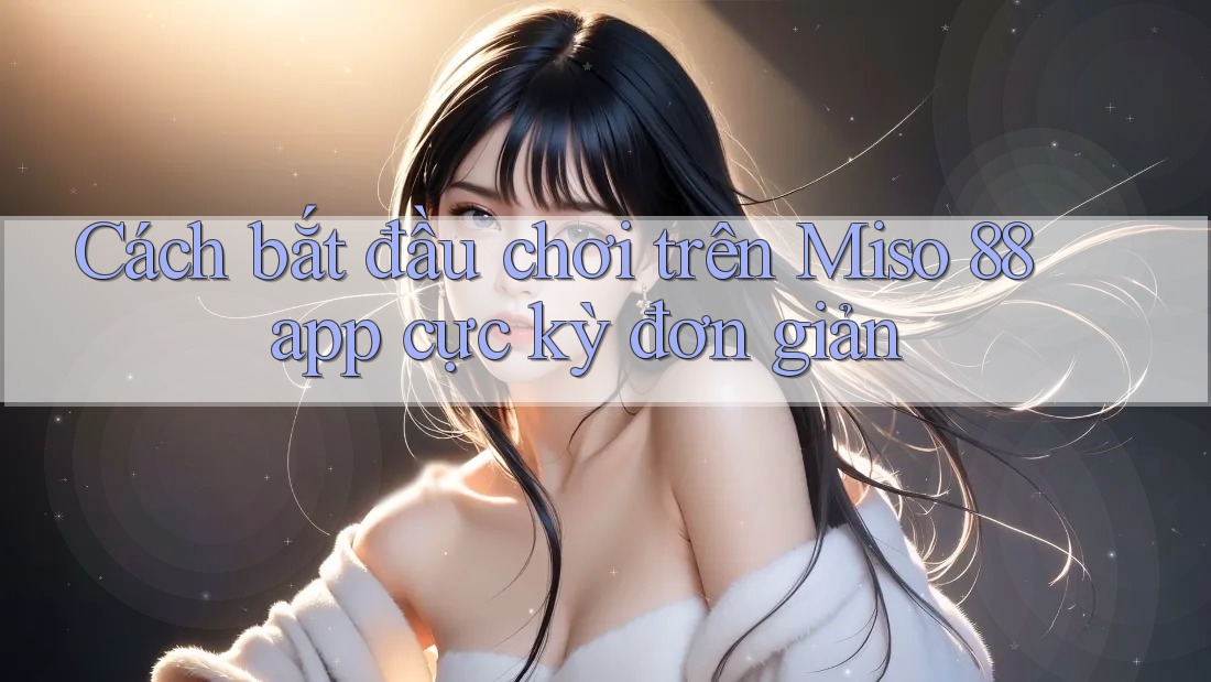 Cách bắt đầu chơi trên Miso 88 app cực kỳ đơn giản