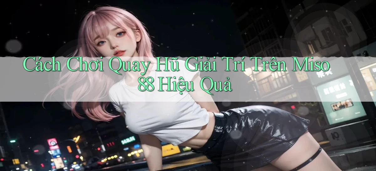 cách chơi quay hũ giải trí trên miso 88 hiệu quả