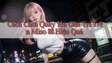 cách chơi quay hũ giải trí trên miso 88 hiệu quả