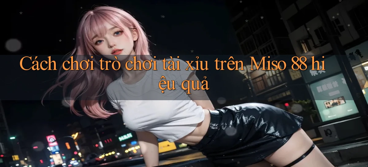 cách chơi trò chơi tài xỉu trên miso 88 hiệu quả