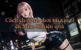 cách chơi trò chơi tài xỉu trên miso 88 hiệu quả