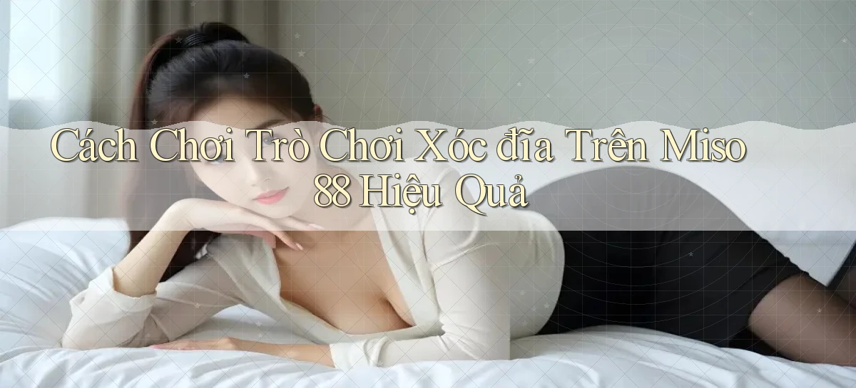 cách chơi trò chơi xóc đĩa trên miso 88 hiệu quả