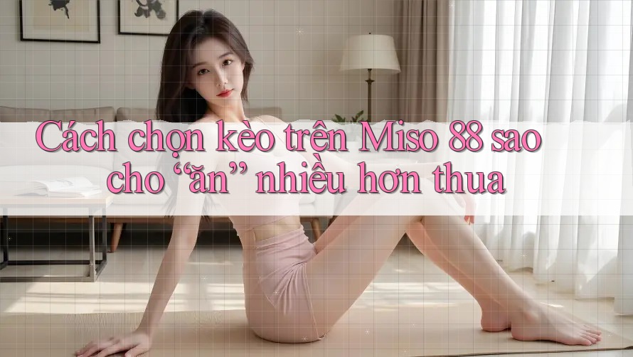 Cách chọn kèo trên Miso 88 sao cho “ăn” nhiều hơn thua Cách chọn kèo trên Miso 88 sao cho “ăn” nhiều hơn thua