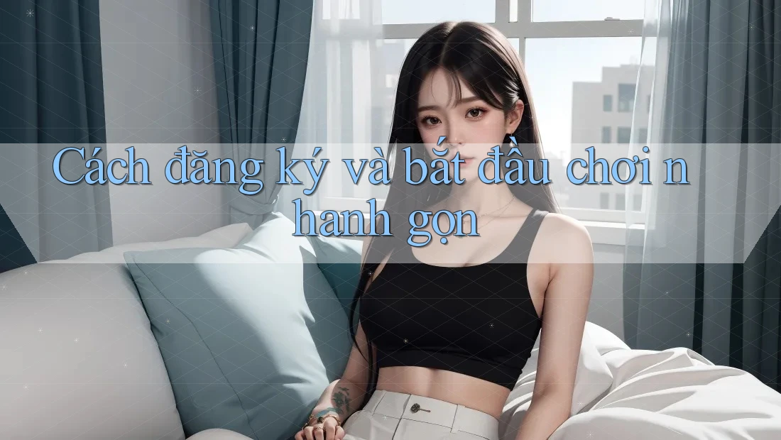 Cách đăng ký và bắt đầu chơi nhanh gọn Cách đăng ký và bắt đầu chơi nhanh gọn