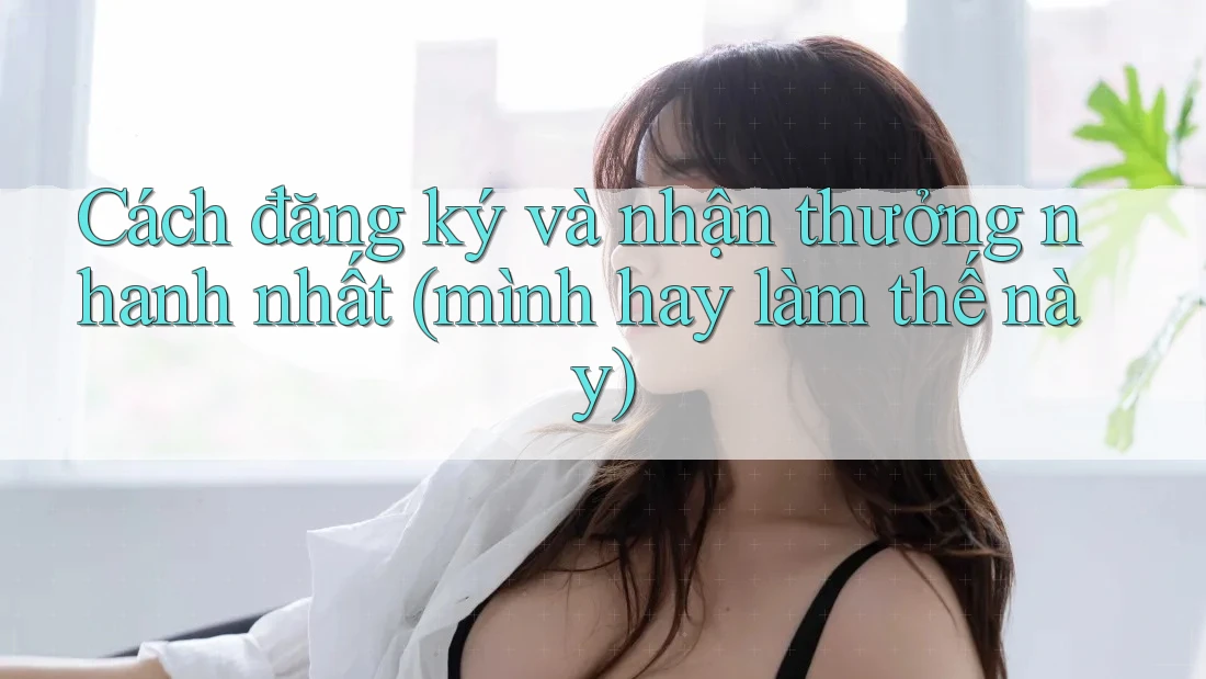 Cách đăng ký và nhận thưởng nhanh nhất (mình hay làm thế này) Cách đăng ký và nhận thưởng nhanh nhất (mình hay làm thế này)