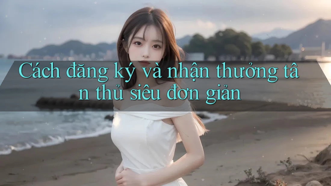 Cách đăng ký và nhận thưởng tân thủ siêu đơn giản Cách đăng ký và nhận thưởng tân thủ siêu đơn giản