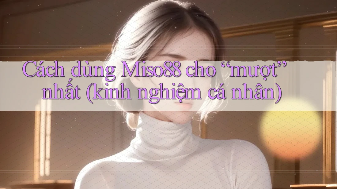 Cách dùng Miso88 cho “mượt” nhất (kinh nghiệm cá nhân) Cách dùng Miso88 cho “mượt” nhất (kinh nghiệm cá nhân)