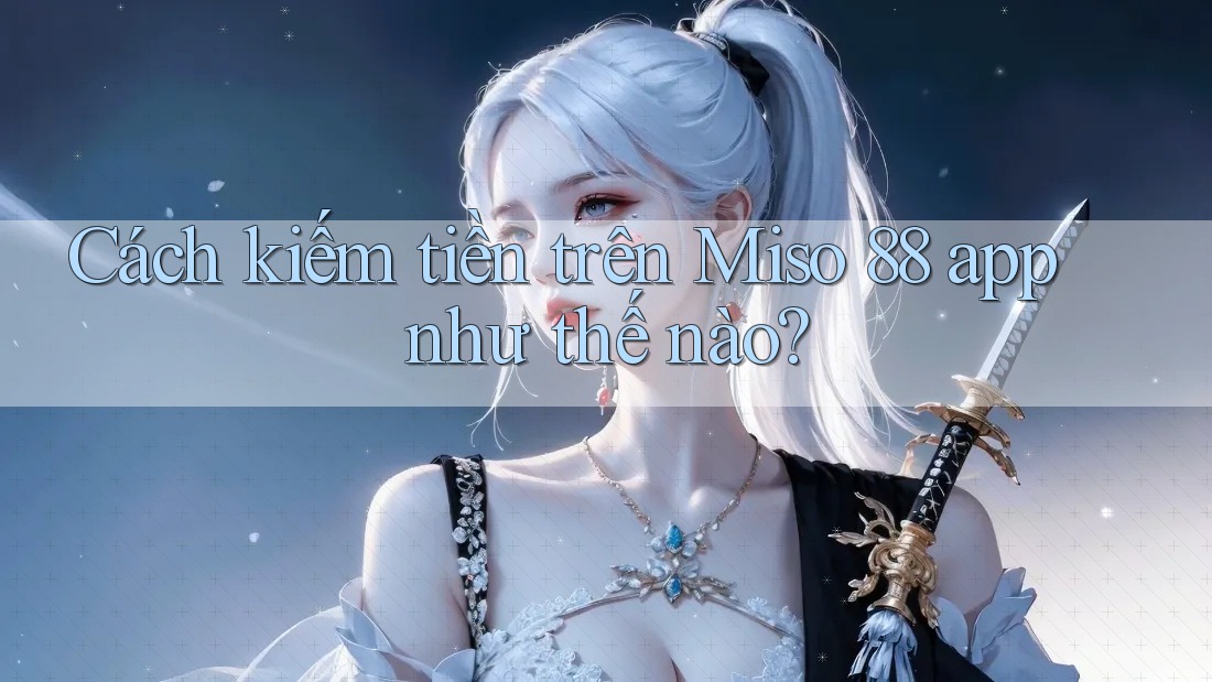 Cách kiếm tiền trên Miso 88 app như thế nào? Cách kiếm tiền trên Miso 88 app như thế nào?