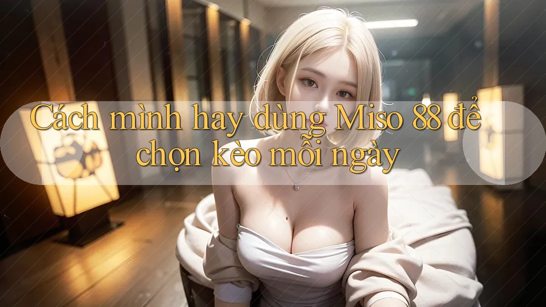 Cách mình hay dùng Miso 88 để chọn kèo mỗi ngày Cách mình hay dùng Miso 88 để chọn kèo mỗi ngày