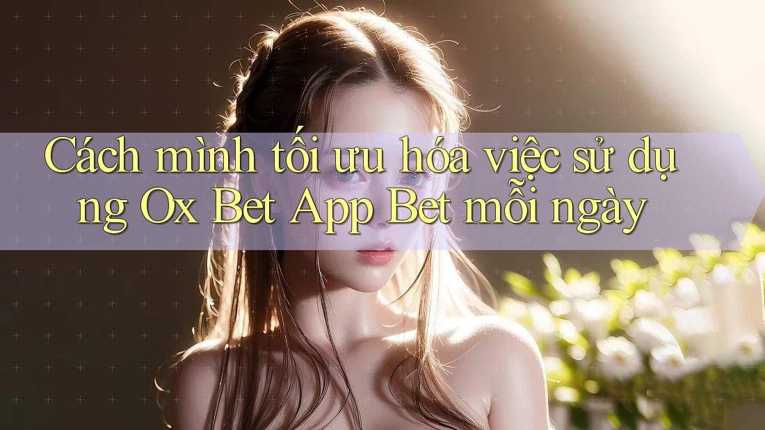 Cách mình tối ưu hóa việc sử dụng Ox Bet App Bet mỗi ngày Cách mình tối ưu hóa việc sử dụng Ox Bet App Bet mỗi ngày