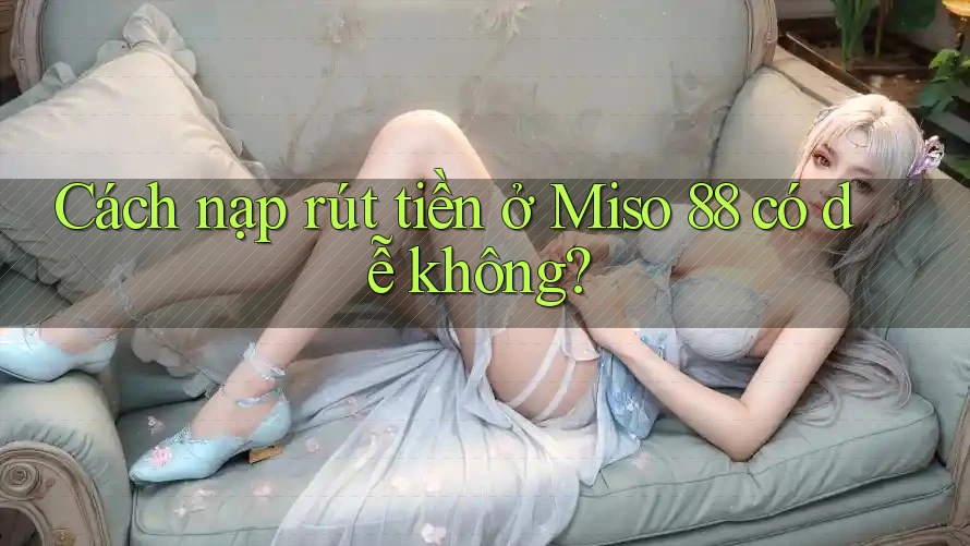 Cách nạp rút tiền ở Miso 88 có dễ không? Cách nạp rút tiền ở Miso 88 có dễ không?