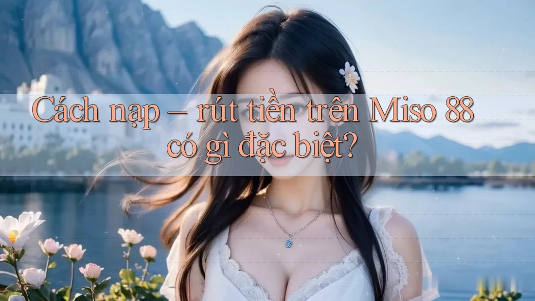 Cách nạp – rút tiền trên Miso 88 có gì đặc biệt? Cách nạp – rút tiền trên Miso 88 có gì đặc biệt?