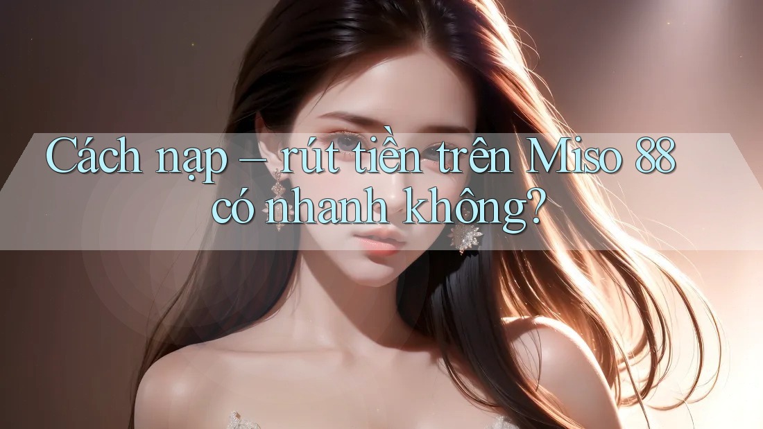 Cách nạp – rút tiền trên Miso 88 có nhanh không? Cách nạp – rút tiền trên Miso 88 có nhanh không?