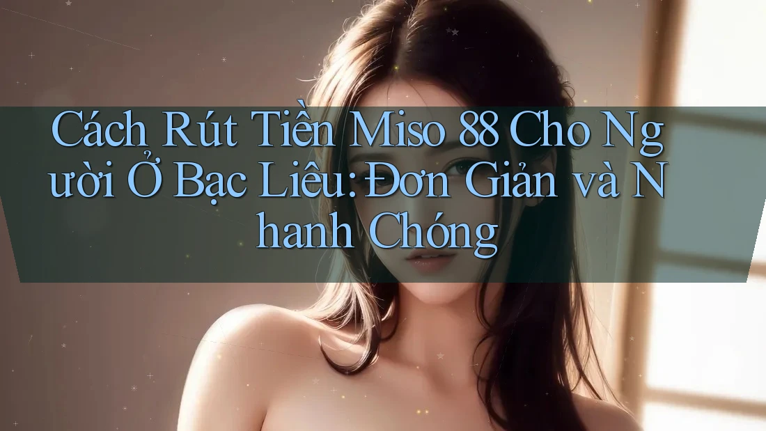 Cách Rút Tiền Miso 88 Cho Người Ở Bạc Liêu: Đơn Giản và Nhanh Chóng
