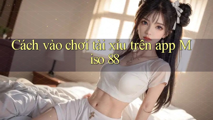 Cách vào chơi tài xỉu trên app Miso 88 Cách vào chơi tài xỉu trên app Miso 88