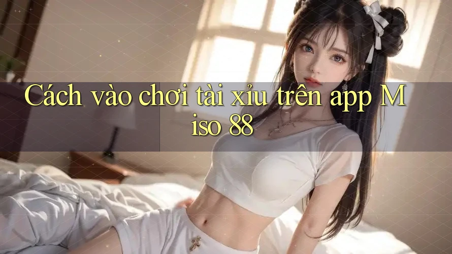 Cách vào chơi tài xỉu trên app Miso 88 Cách vào chơi tài xỉu trên app Miso 88