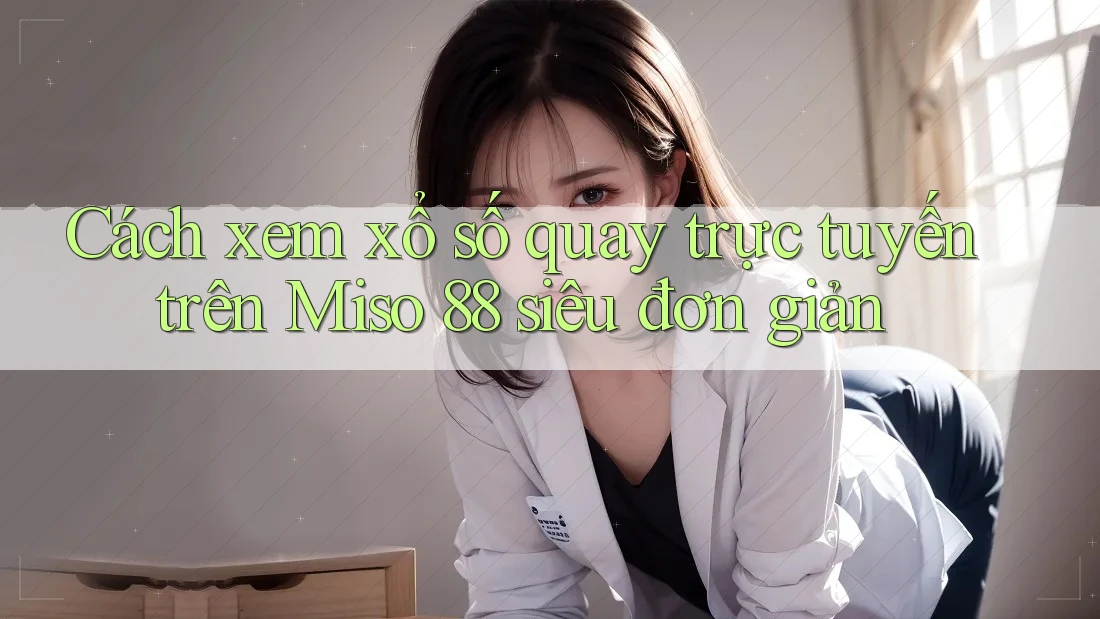 Cách xem xổ số quay trực tuyến trên Miso 88 siêu đơn giản