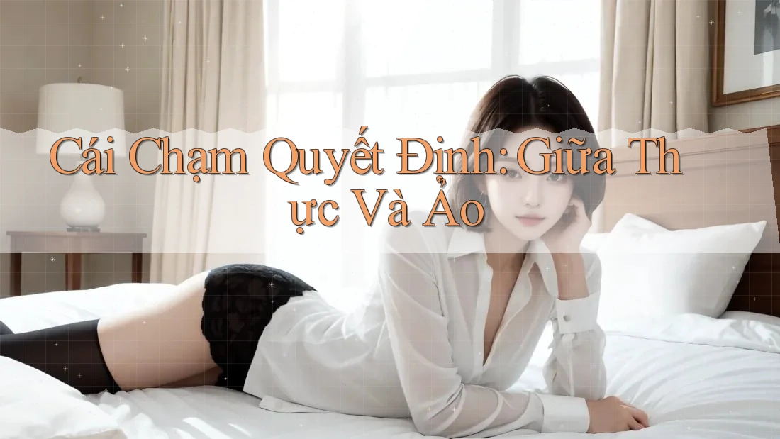 Cái Chạm Quyết Định: Giữa Thực Và Ảo Cái Chạm Quyết Định: Giữa Thực Và Ảo