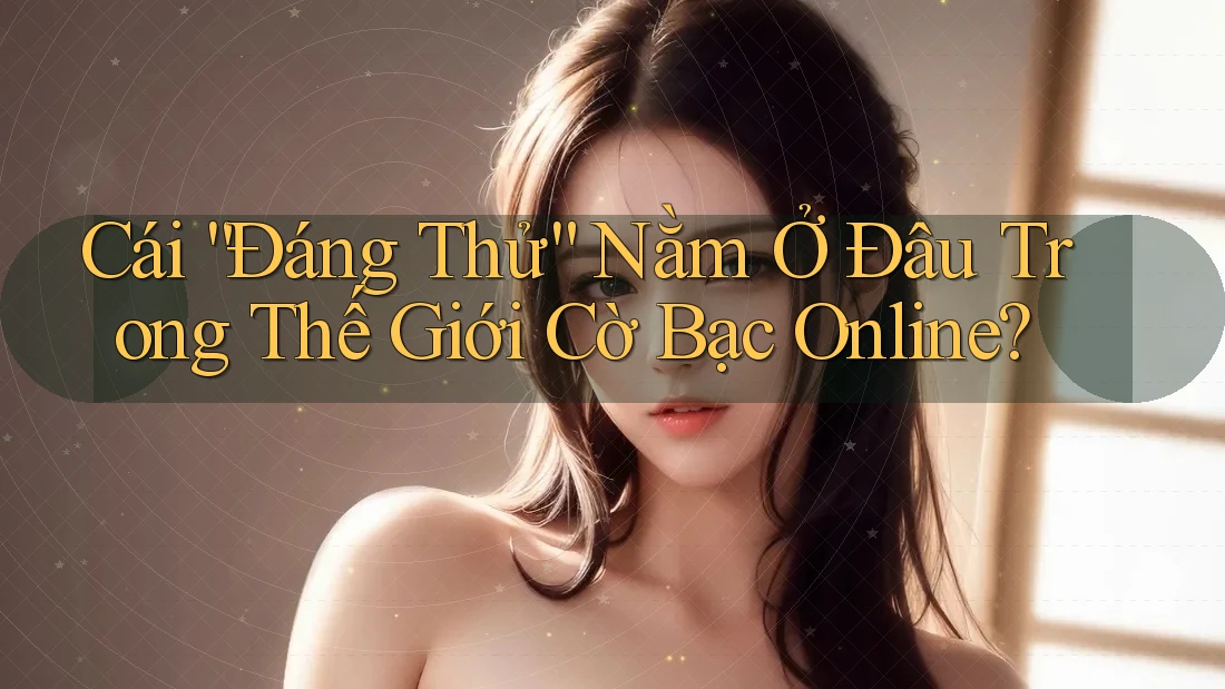 Cái “Đáng Thử” Nằm Ở Đâu Trong Thế Giới Cờ Bạc Online? Cái “Đáng Thử” Nằm Ở Đâu Trong Thế Giới Cờ Bạc Online?