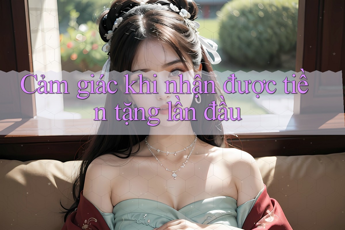 Cảm giác khi nhận được tiền tặng lần đầu Cảm giác khi nhận được tiền tặng lần đầu