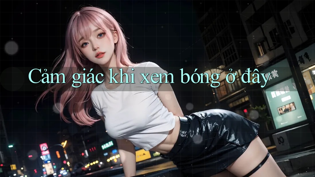 Cảm giác khi xem bóng ở đây Cảm giác khi xem bóng ở đây