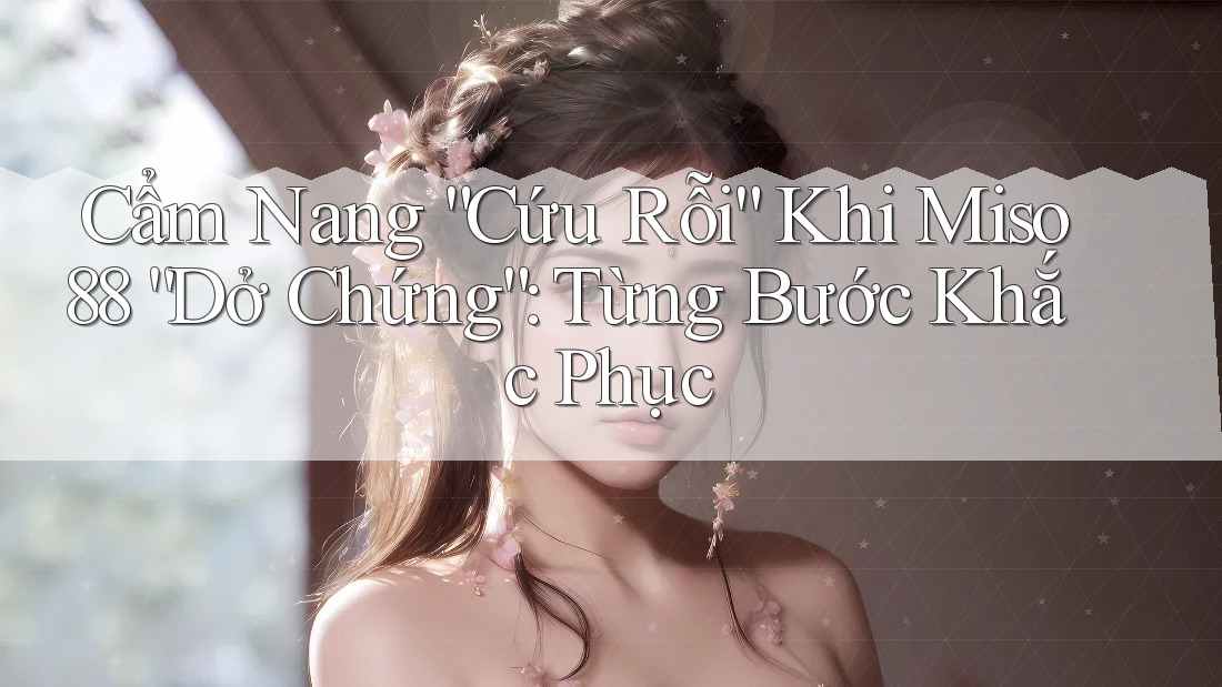 Cẩm Nang “Cứu Rỗi” Khi Miso88 “Dở Chứng”: Từng Bước Khắc Phục Cẩm Nang “Cứu Rỗi” Khi Miso88 “Dở Chứng”: Từng Bước Khắc Phục