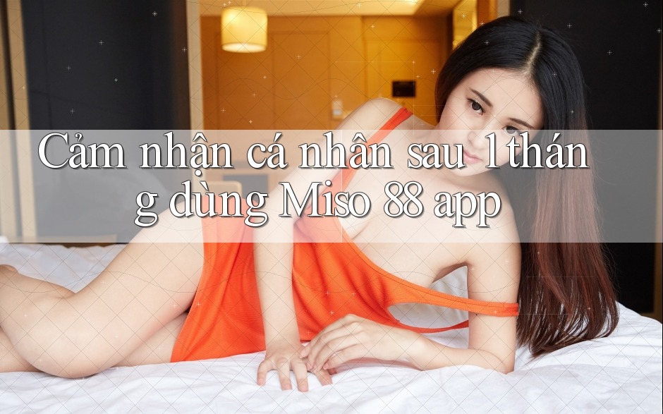 Cảm nhận cá nhân sau 1 tháng dùng Miso 88 app Cảm nhận cá nhân sau 1 tháng dùng Miso 88 app